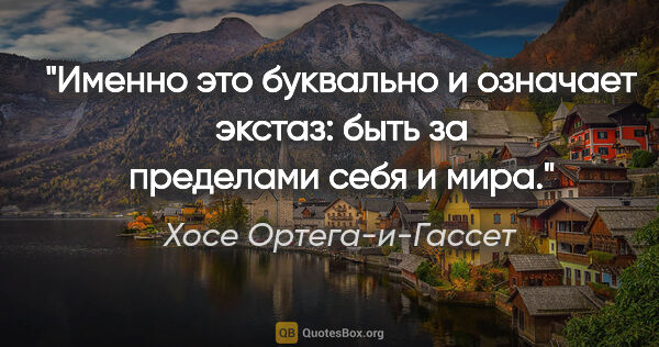 Хосе Ортега-и-Гассет цитата: "Именно это буквально и означает «экстаз»: быть за пределами..."