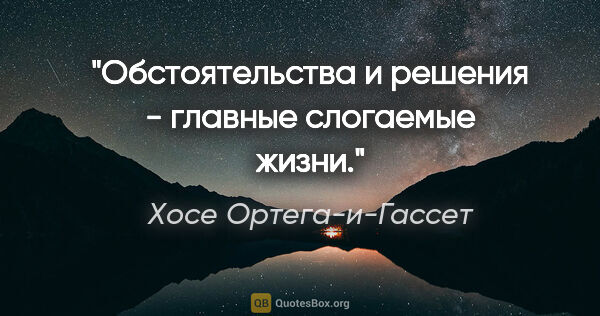 Хосе Ортега-и-Гассет цитата: "Обстоятельства и решения - главные слогаемые жизни."