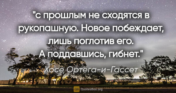 Хосе Ортега-и-Гассет цитата: "с прошлым не сходятся в рукопашную. Новое побеждает, лишь..."