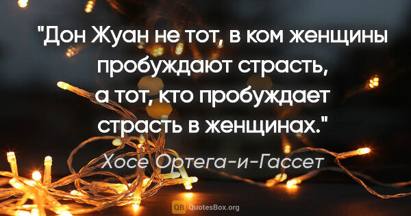 Хосе Ортега-и-Гассет цитата: "Дон Жуан не тот, в ком женщины пробуждают страсть, а тот, кто..."