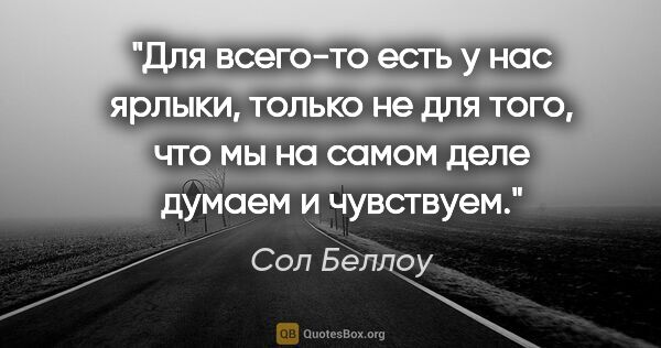 Сол Беллоу цитата: "Для всего-то есть у нас ярлыки, только не для того, что мы на..."