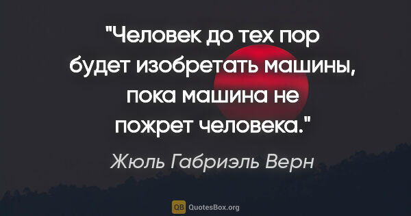 Жюль Габриэль Верн цитата: "Человек до тех пор будет изобретать машины, пока машина не..."