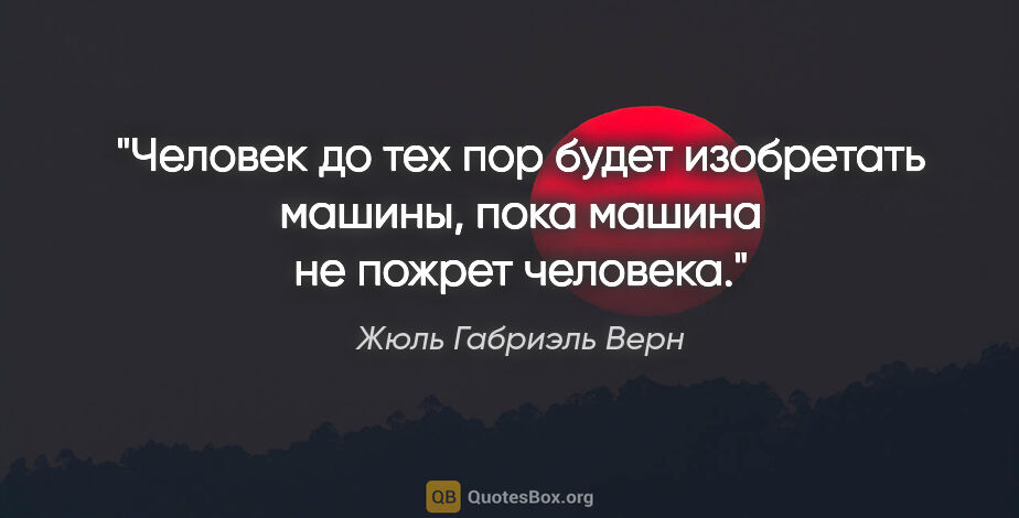 Жюль Габриэль Верн цитата: "Человек до тех пор будет изобретать машины, пока машина не..."