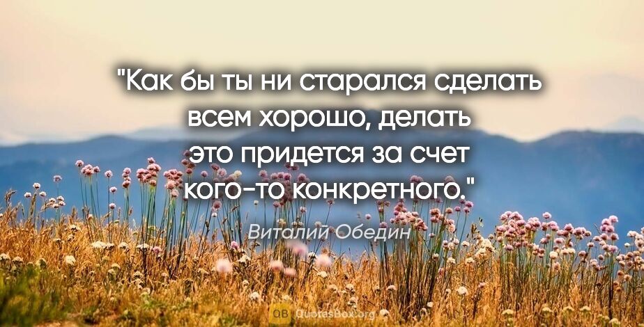 Виталий Обедин цитата: "Как бы ты ни старался сделать всем хорошо, делать это придется..."