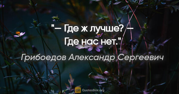 Грибоедов Александр Сергеевич цитата: "— Где ж лучше?

— Где нас нет."