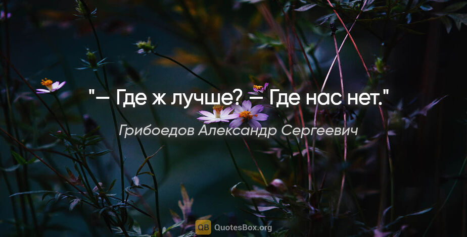 Грибоедов Александр Сергеевич цитата: "— Где ж лучше?

— Где нас нет."