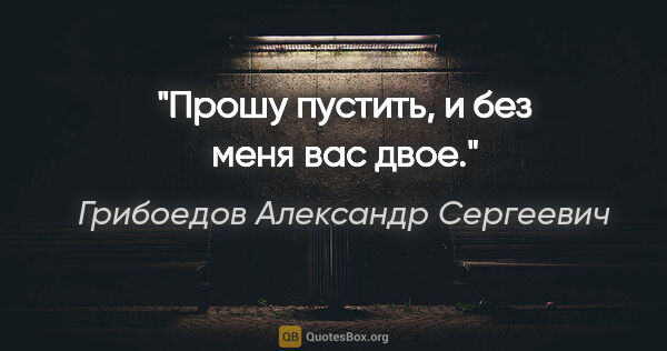 Грибоедов Александр Сергеевич цитата: "Прошу пустить, и без меня вас двое."