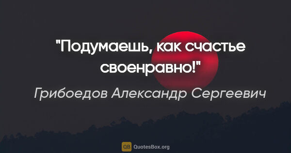 Грибоедов Александр Сергеевич цитата: "Подумаешь, как счастье своенравно!"