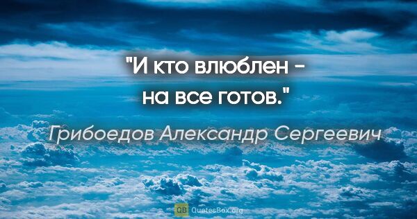 Грибоедов Александр Сергеевич цитата: "И кто влюблен - на все готов."