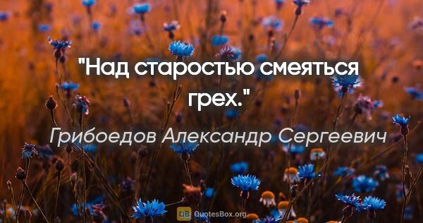 Грибоедов Александр Сергеевич цитата: "Над старостью смеяться грех."