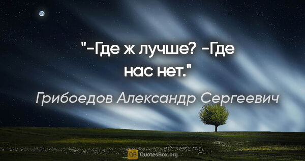Грибоедов Александр Сергеевич цитата: "-Где ж лучше?

-Где нас нет."