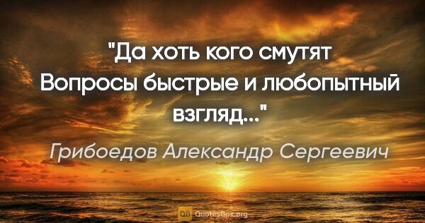 Грибоедов Александр Сергеевич цитата: "Да хоть кого смутят

Вопросы быстрые и любопытный взгляд..."