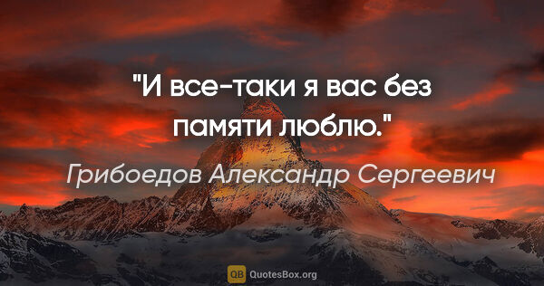 Грибоедов Александр Сергеевич цитата: ""И все-таки я вас без памяти люблю.""