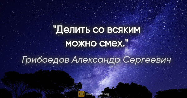 Грибоедов Александр Сергеевич цитата: "Делить со всяким можно смех."