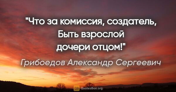 Грибоедов Александр Сергеевич цитата: "Что за комиссия, создатель,

Быть взрослой дочери отцом!"