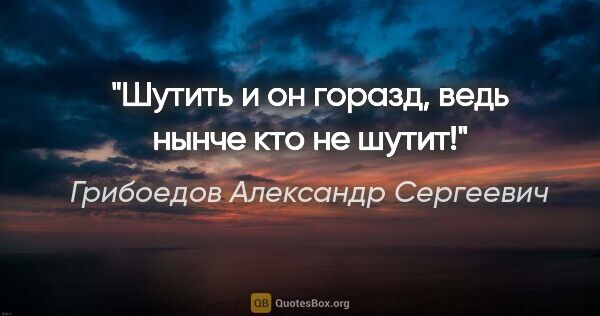 Грибоедов Александр Сергеевич цитата: "Шутить и он горазд, ведь нынче кто не шутит!"