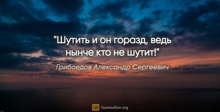 Грибоедов Александр Сергеевич цитата: "Шутить и он горазд, ведь нынче кто не шутит!"