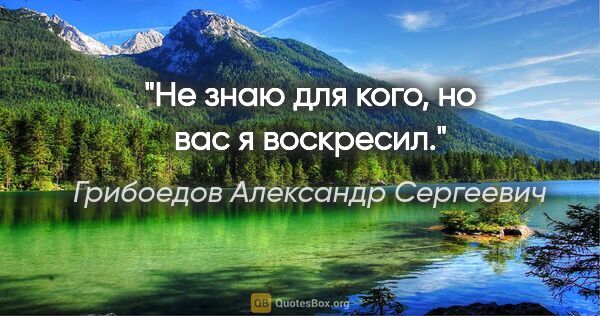 Грибоедов Александр Сергеевич цитата: "Не знаю для кого, но вас я воскресил."