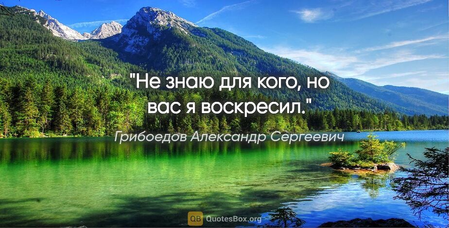 Грибоедов Александр Сергеевич цитата: "Не знаю для кого, но вас я воскресил."
