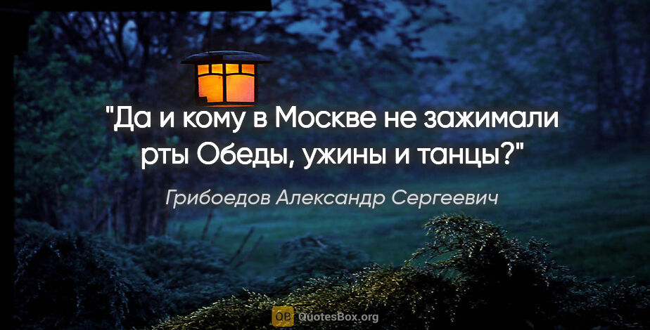 Грибоедов Александр Сергеевич цитата: "Да и кому в Москве не зажимали рты

Обеды, ужины и танцы?"
