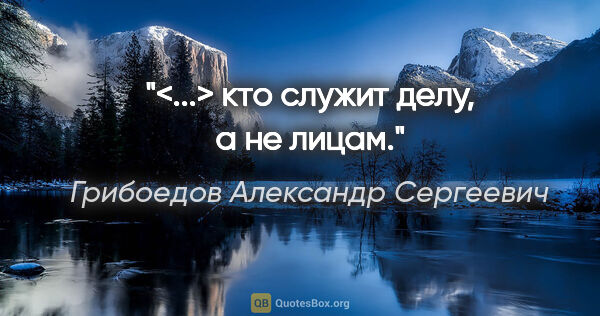 Грибоедов Александр Сергеевич цитата: "<...> кто служит делу, а не лицам."