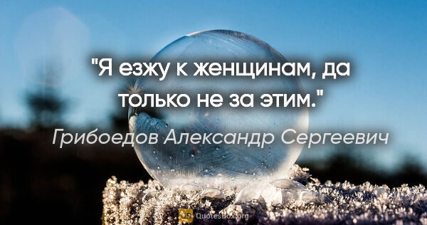 Грибоедов Александр Сергеевич цитата: "Я езжу к женщинам, да только не за этим."