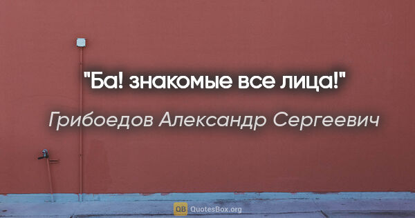 Грибоедов Александр Сергеевич цитата: "Ба! знакомые все лица!"