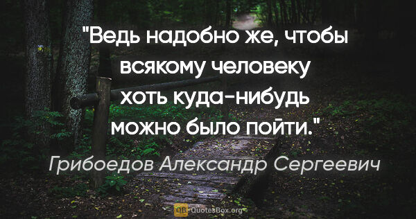Грибоедов Александр Сергеевич цитата: "Ведь надобно же, чтобы всякому человеку хоть куда-нибудь можно..."