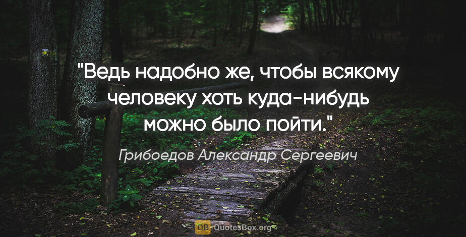Грибоедов Александр Сергеевич цитата: "Ведь надобно же, чтобы всякому человеку хоть куда-нибудь можно..."
