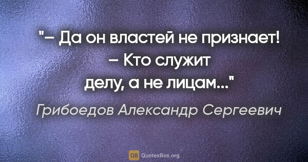 Грибоедов Александр Сергеевич цитата: "– Да он властей не признает!

– Кто служит делу, а не лицам..."