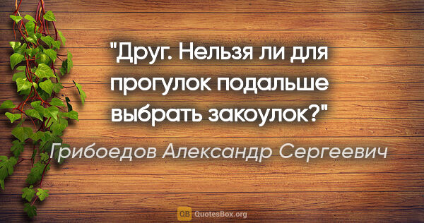 Грибоедов Александр Сергеевич цитата: "Друг. Нельзя ли для прогулок подальше выбрать закоулок?"