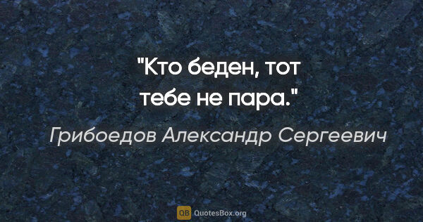 Грибоедов Александр Сергеевич цитата: "Кто беден, тот тебе не пара."