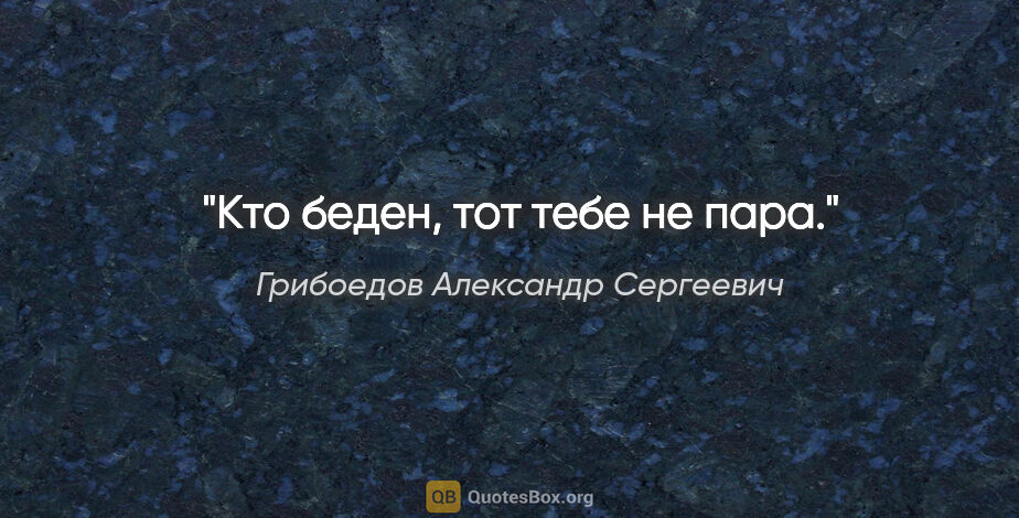 Грибоедов Александр Сергеевич цитата: "Кто беден, тот тебе не пара."