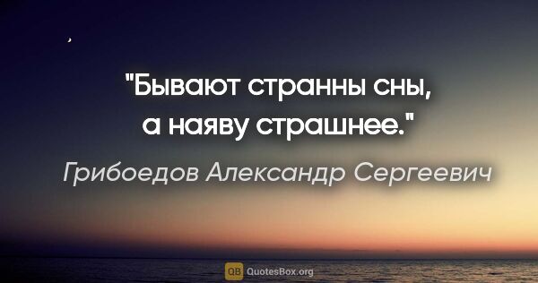 Грибоедов Александр Сергеевич цитата: "Бывают странны сны, а наяву страшнее."