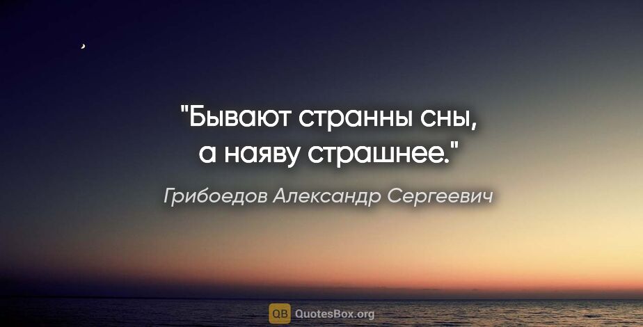 Грибоедов Александр Сергеевич цитата: "Бывают странны сны, а наяву страшнее."