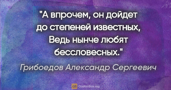 Грибоедов Александр Сергеевич цитата: "А впрочем, он дойдет до степеней известных,

Ведь нынче любят..."