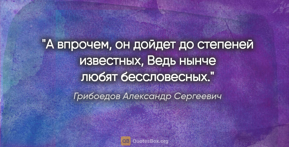 Грибоедов Александр Сергеевич цитата: "А впрочем, он дойдет до степеней известных,

Ведь нынче любят..."