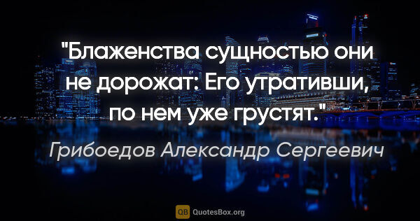 Грибоедов Александр Сергеевич цитата: "Блаженства сущностью они не дорожат:

Его утративши, по нем..."