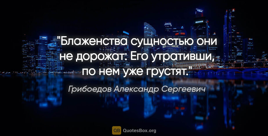 Грибоедов Александр Сергеевич цитата: "Блаженства сущностью они не дорожат:

Его утративши, по нем..."