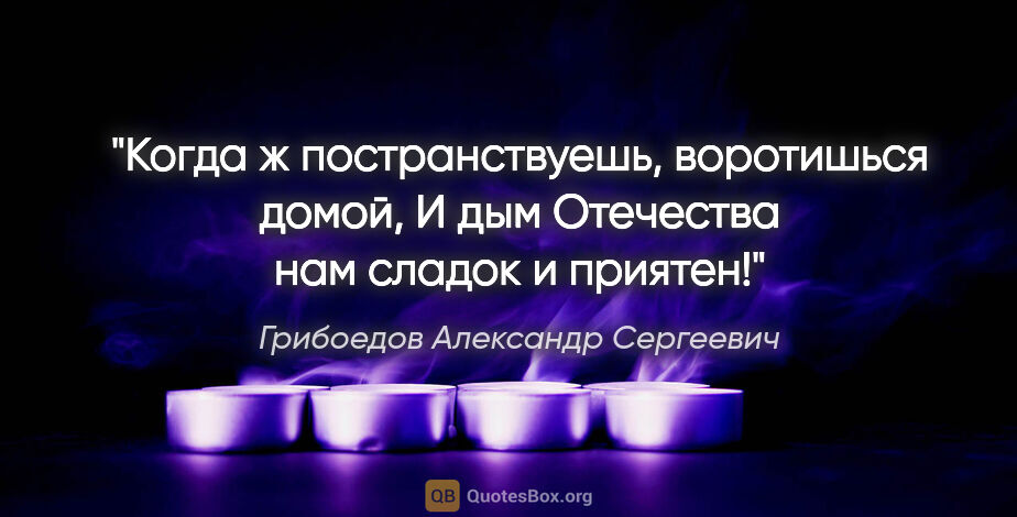 Грибоедов Александр Сергеевич цитата: "Когда ж постранствуешь, воротишься домой,

И дым Отечества нам..."