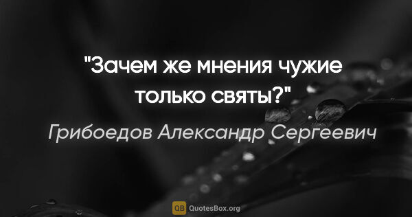 Грибоедов Александр Сергеевич цитата: "Зачем же мнения чужие только святы?"