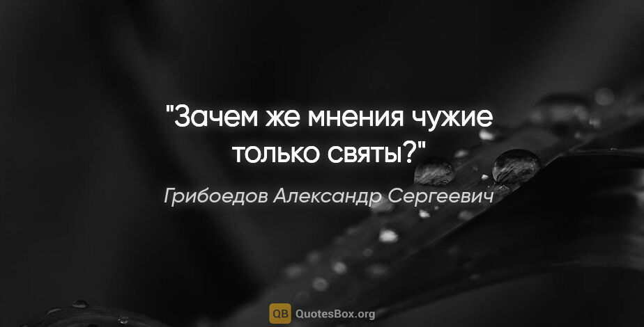 Грибоедов Александр Сергеевич цитата: "Зачем же мнения чужие только святы?"