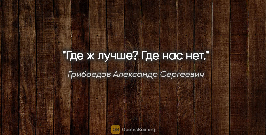Грибоедов Александр Сергеевич цитата: "Где ж лучше?

Где нас нет."