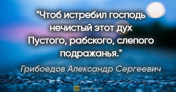 Грибоедов Александр Сергеевич цитата: "Чтоб истребил господь нечистый этот дух

Пустого, рабского,..."