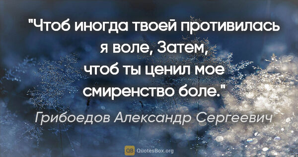 Грибоедов Александр Сергеевич цитата: "Чтоб иногда твоей противилась я воле,

Затем, чтоб ты ценил..."