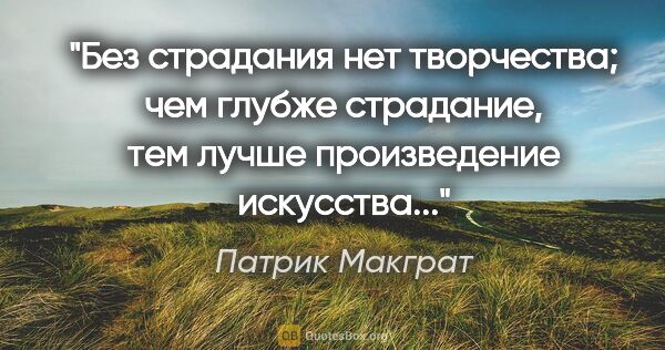 Патрик Макграт цитата: "Без страдания нет творчества; чем глубже страдание, тем лучше..."