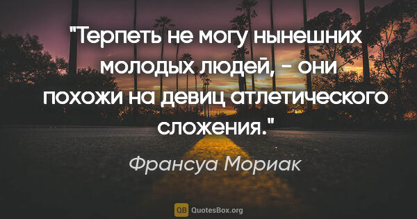 Франсуа Мориак цитата: "Терпеть не могу нынешних  молодых людей, - они похожи на девиц..."