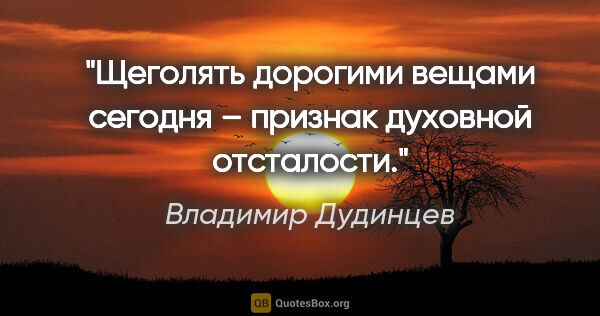 Владимир Дудинцев цитата: "Щеголять дорогими вещами сегодня – признак духовной отсталости."