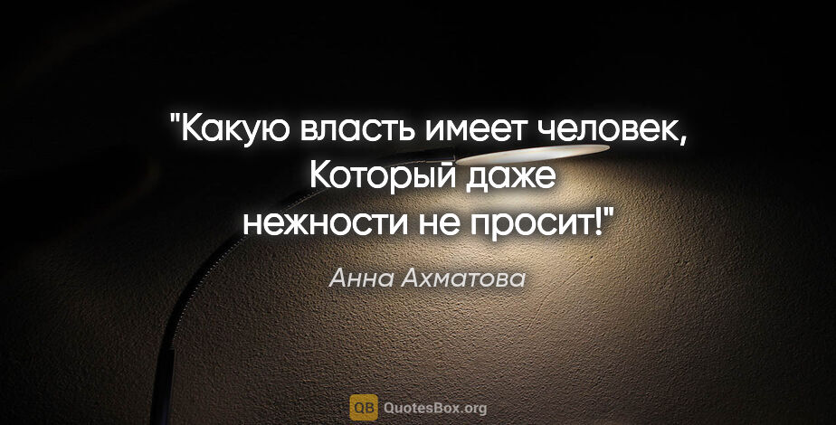Анна Ахматова цитата: "Какую власть имеет человек, 

Который даже нежности не просит!"