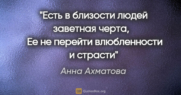 Анна Ахматова цитата: "Есть в близости людей заветная черта, 

  Ее не перейти..."